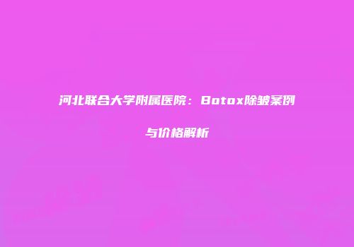 河北联合大学附属医院：Botox除皱案例与价格解析