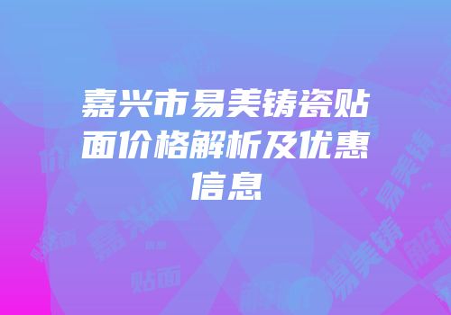嘉兴市易美铸瓷贴面价格解析及优惠信息