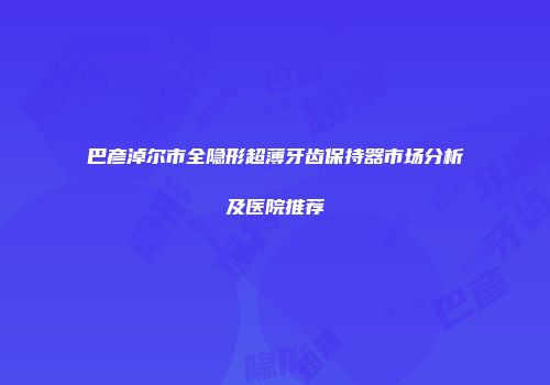 巴彦淖尔市全隐形超薄牙齿保持器市场分析及医院推荐