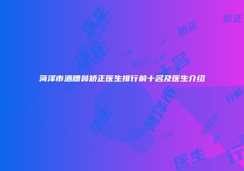 菏泽市酒糟鼻矫正医生排行前十名及医生介绍