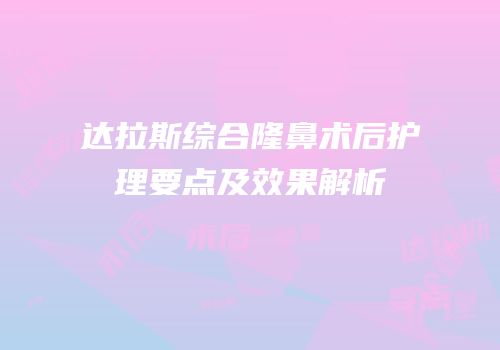 达拉斯综合隆鼻术后护理要点及效果解析