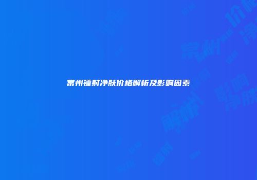 常州镭射净肤价格解析及影响因素