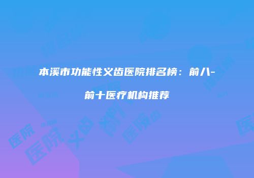 本溪市功能性义齿医院排名榜：前八-前十医疗机构推荐