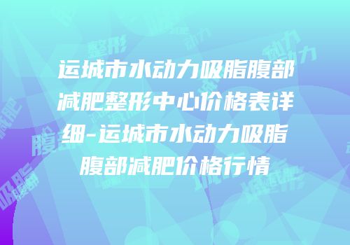 运城市水动力吸脂腹部减肥整形中心价格表详细-运城市水动力吸脂腹部减肥价格行情