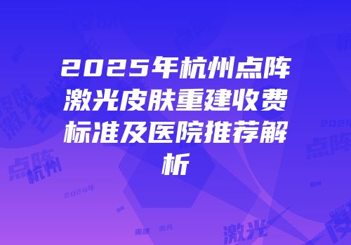 2025年杭州点阵激光皮肤重建收费标准及医院推荐解析