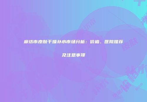 廊坊市皮肤干燥补水市场分析：价格、医院推荐及注意事项