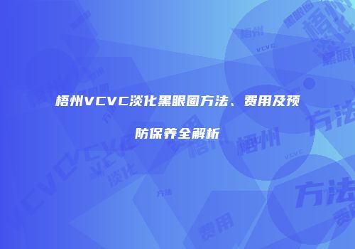 梧州VCVC淡化黑眼圈方法、费用及预防保养全解析