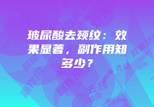 玻尿酸去颈纹：效果显著，副作用知多少？