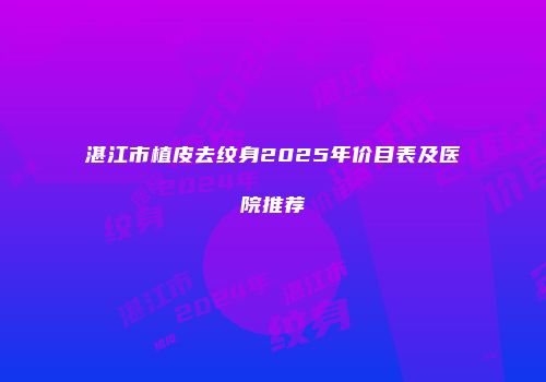 湛江市植皮去纹身2025年价目表及医院推荐