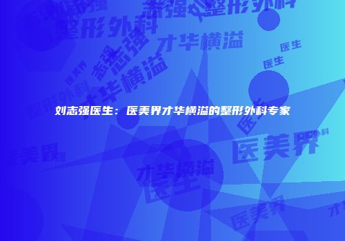 刘志强医生：医美界才华横溢的整形外科专家