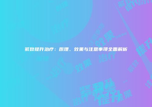 紧致提升治疗：原理、效果与注意事项全面解析