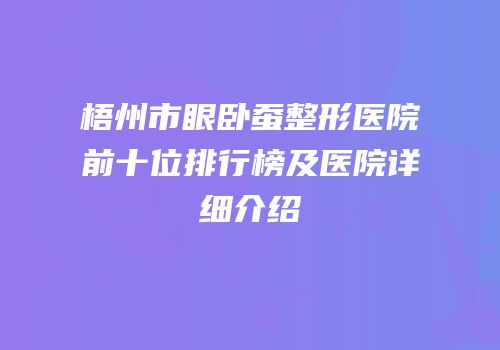 梧州市眼卧蚕整形医院前十位排行榜及医院详细介绍