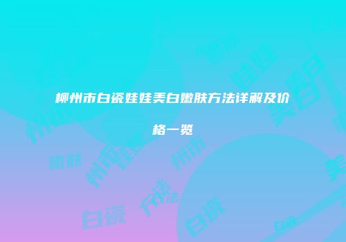 柳州市白瓷娃娃美白嫩肤方法详解及价格一览