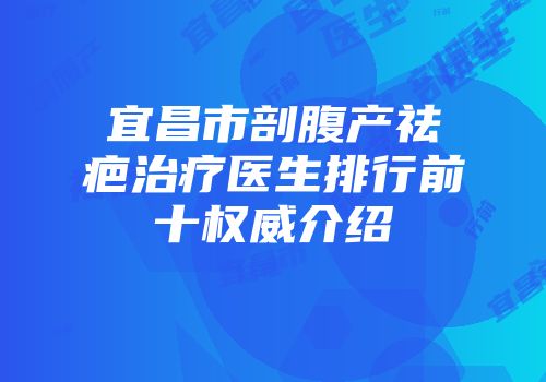 宜昌市剖腹产祛疤治疗医生排行前十权威介绍