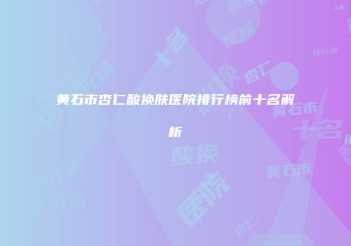 黄石市杏仁酸换肤医院排行榜前十名解析