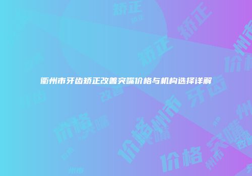 衢州市牙齿矫正改善突嘴价格与机构选择详解