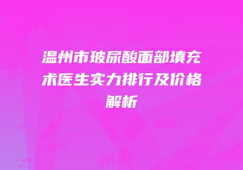 温州市玻尿酸面部填充术医生实力排行及价格解析
