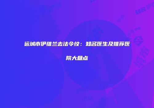 运城市伊维兰去法令纹：知名医生及推荐医院大盘点