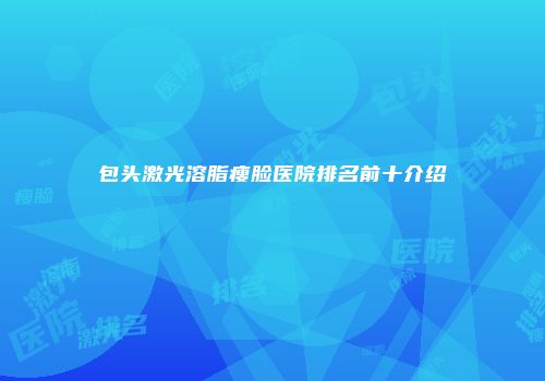 包头激光溶脂瘦脸医院排名前十介绍