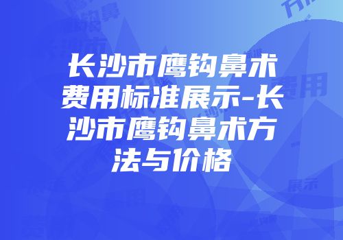 长沙市鹰钩鼻术费用标准展示-长沙市鹰钩鼻术方法与价格