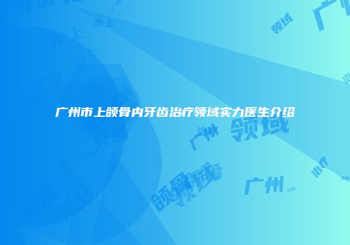 广州市上颌骨内牙齿治疗领域实力医生介绍