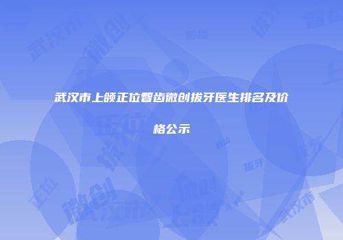 武汉市上颌正位智齿微创拔牙医生排名及价格公示