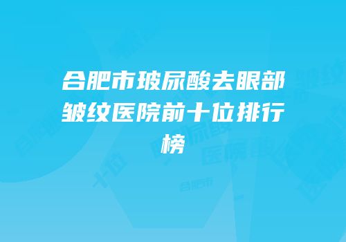 合肥市玻尿酸去眼部皱纹医院前十位排行榜