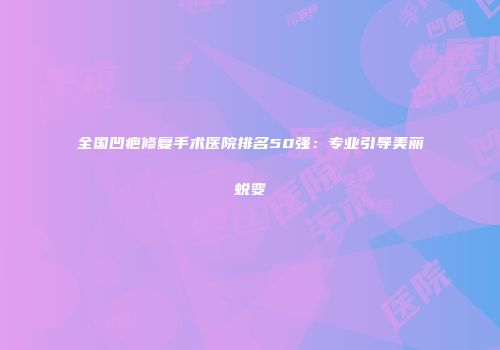 全国凹疤修复手术医院排名50强：专业引导美丽蜕变