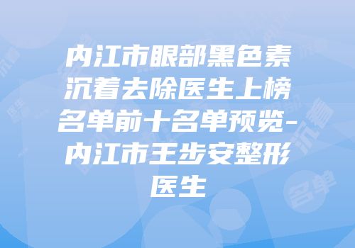 内江市眼部黑色素沉着去除医生上榜名单前十名单预览-内江市王步安整形医生