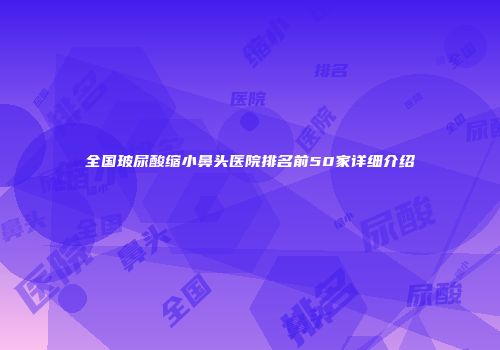 全国玻尿酸缩小鼻头医院排名前50家详细介绍
