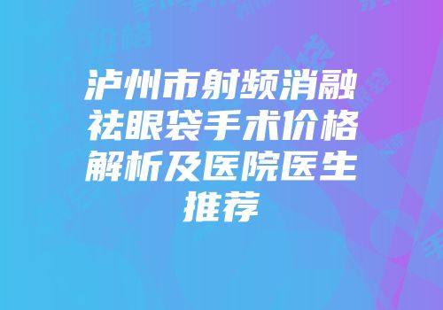 泸州市射频消融祛眼袋手术价格解析及医院医生推荐