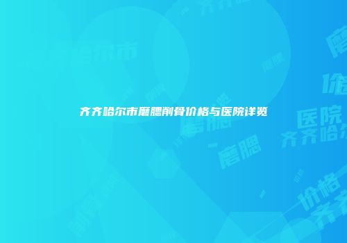 齐齐哈尔市磨腮削骨价格与医院详览