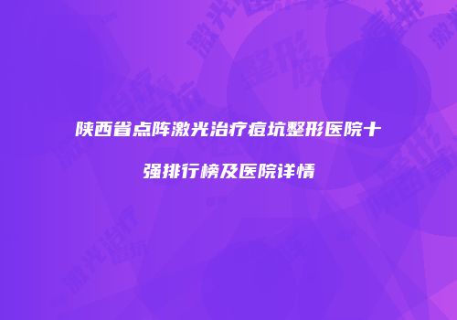 陕西省点阵激光治疗痘坑整形医院十强排行榜及医院详情