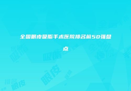 全国眼皮吸脂手术医院排名前50强盘点