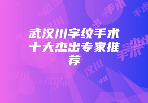 武汉川字纹手术十大杰出专家推荐