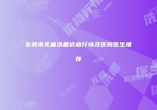东莞市无痛洗眉价格行情及医院医生推荐
