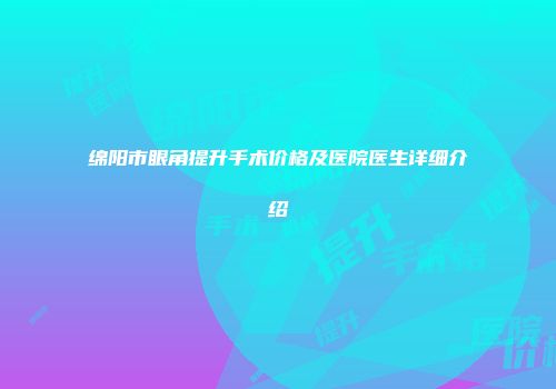 绵阳市眼角提升手术价格及医院医生详细介绍