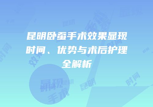 昆明卧蚕手术效果显现时间、优势与术后护理全解析