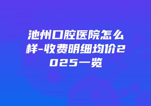 池州口腔医院怎么样-收费明细均价2025一览