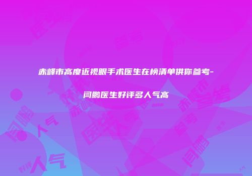 赤峰市高度近视眼手术医生在榜清单供你参考-闫鹏医生好评多人气高