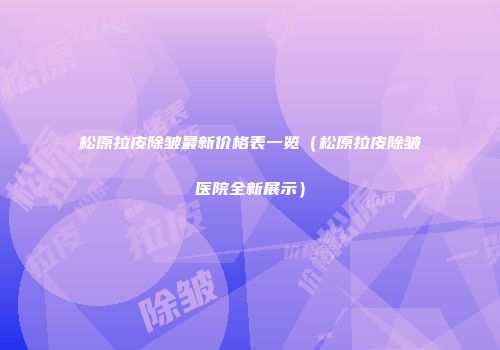 松原拉皮除皱最新价格表一览（松原拉皮除皱医院全新展示）