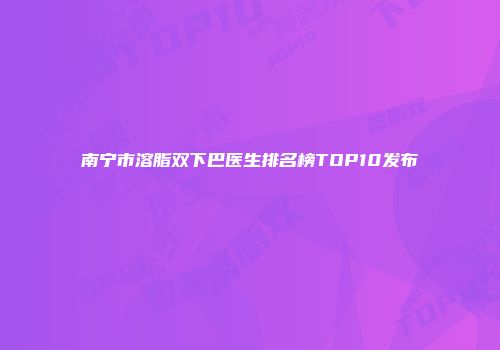南宁市溶脂双下巴医生排名榜TOP10发布