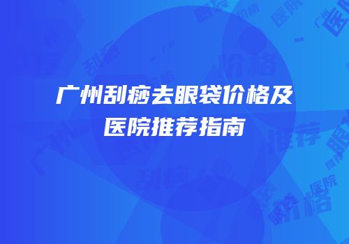 广州刮痧去眼袋价格及医院推荐指南