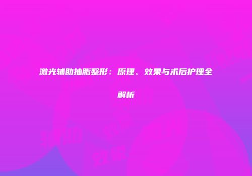 激光辅助抽脂整形：原理、效果与术后护理全解析