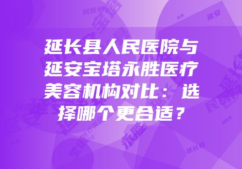 延长县人民医院与延安宝塔永胜医疗美容机构对比：选择哪个更合适？