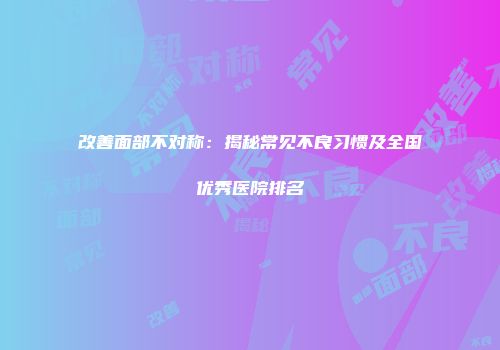 改善面部不对称：揭秘常见不良习惯及全国优秀医院排名