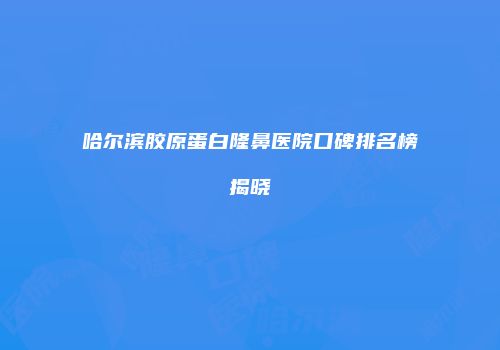 哈尔滨胶原蛋白隆鼻医院口碑排名榜揭晓