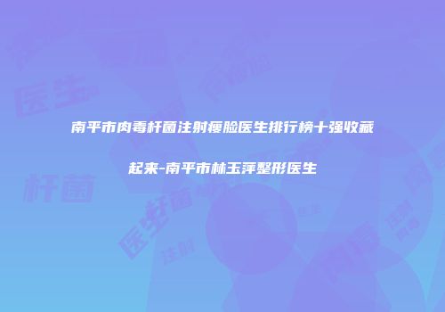 南平市肉毒杆菌注射瘦脸医生排行榜十强收藏起来-南平市林玉萍整形医生
