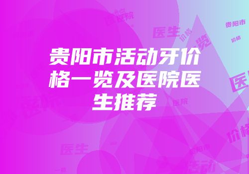 贵阳市活动牙价格一览及医院医生推荐