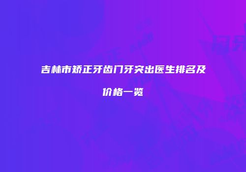 吉林市矫正牙齿门牙突出医生排名及价格一览